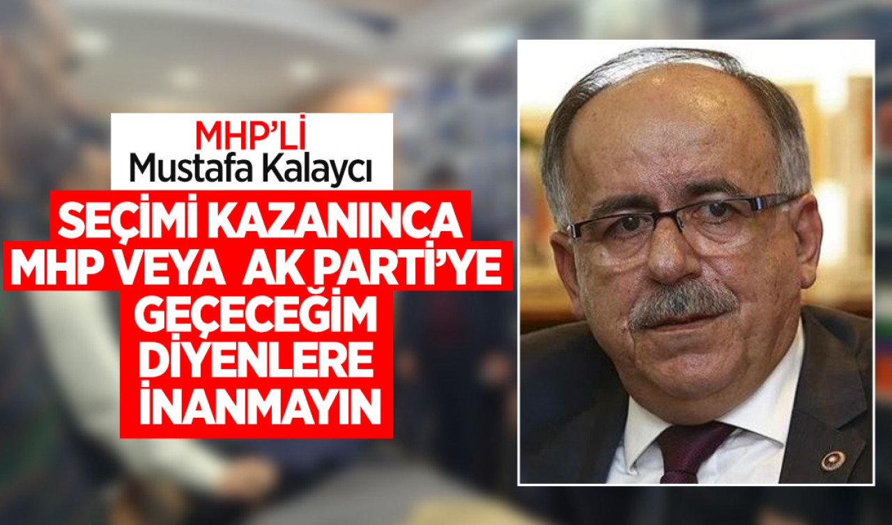 MHP’li Kalaycı: “Seçimi kazanınca, MHP veya AK Parti’ye geçeceğim diyenlere asla inanmayın”