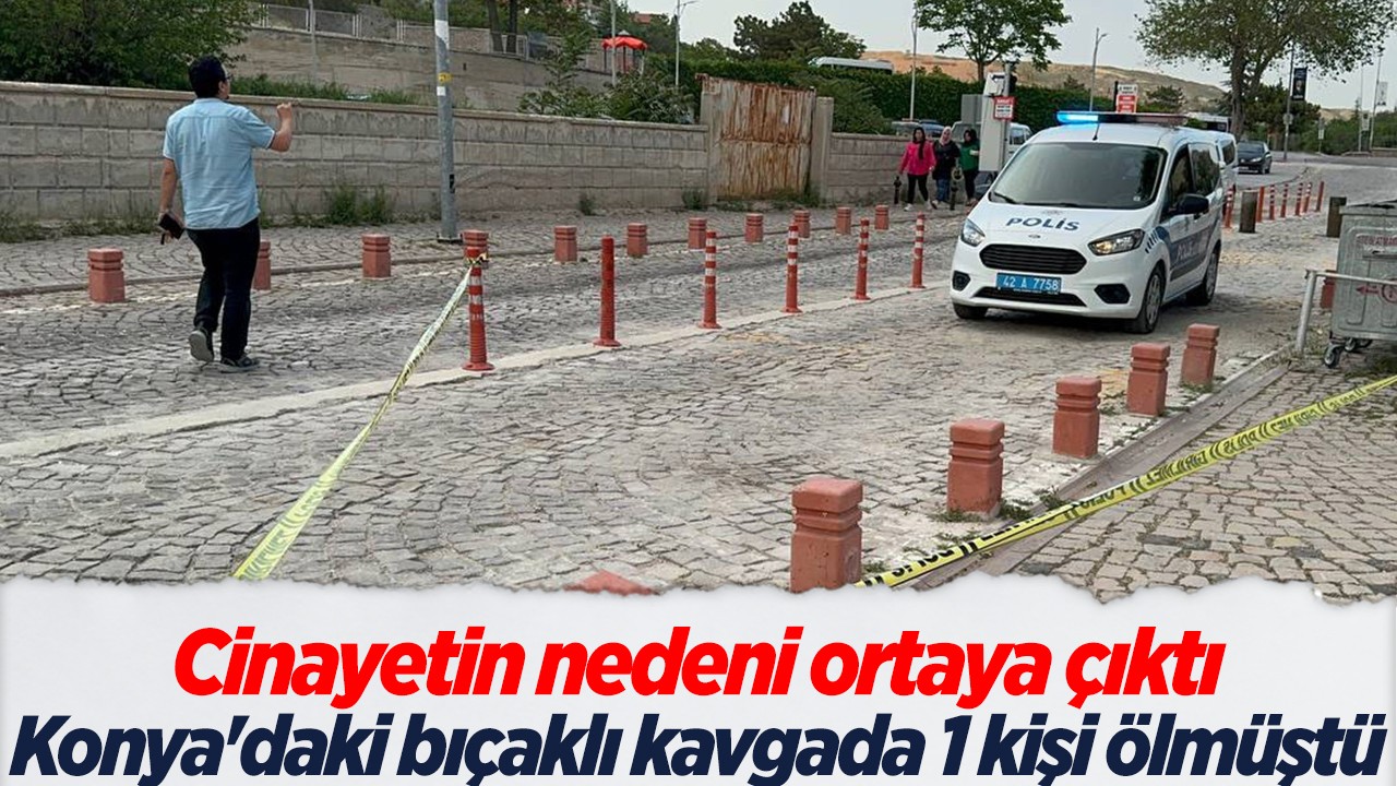 Konya’daki bıçaklı kavgada 1 kişi ölmüştü! Cinayetin nedeni ortaya çıktı