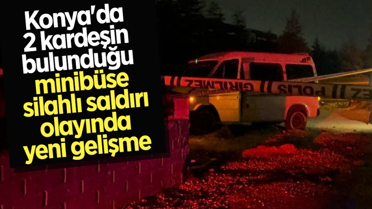 Konya'da 2 kardeşin bulunduğu minibüse silahlı saldırı olayında yeni gelişme