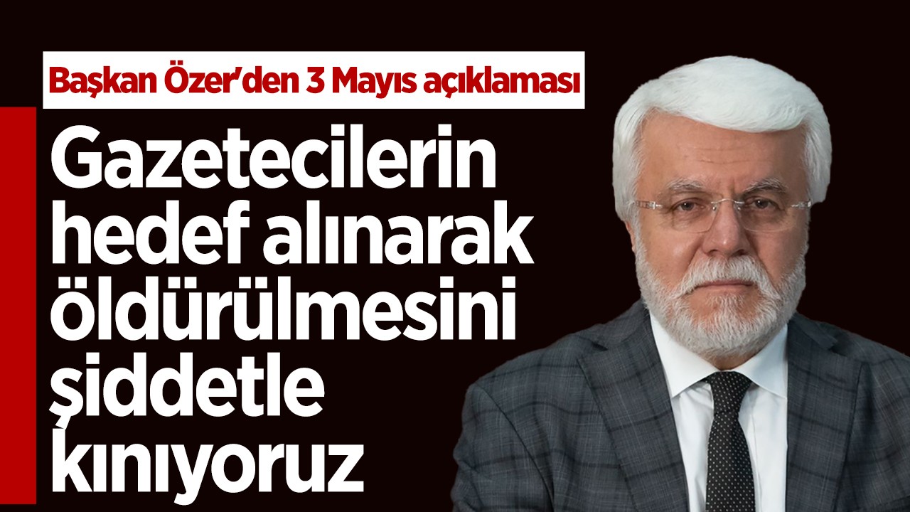 Başkan Özer’den 3 Mayıs açıklaması: Gazetecilerin hedef alınarak öldürülmesini şiddetle kınıyoruz