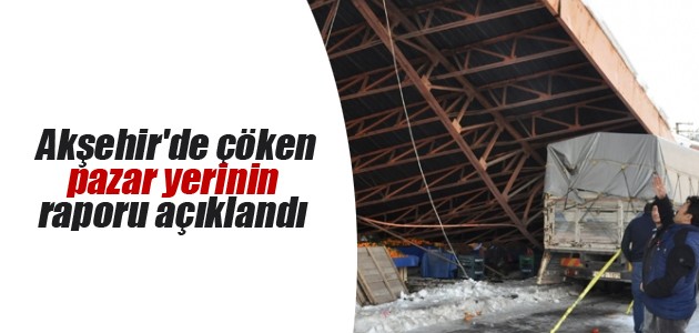 Akşehir’de çöken pazar yerinin raporu açıklandı