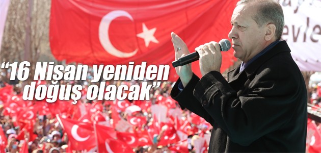 Erdoğan: 16 Nisan yeniden bir doğuş olacak