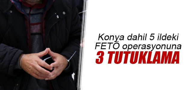 Konya dahil 5 ildeki FETÖ operasyonuna 3 tutuklama