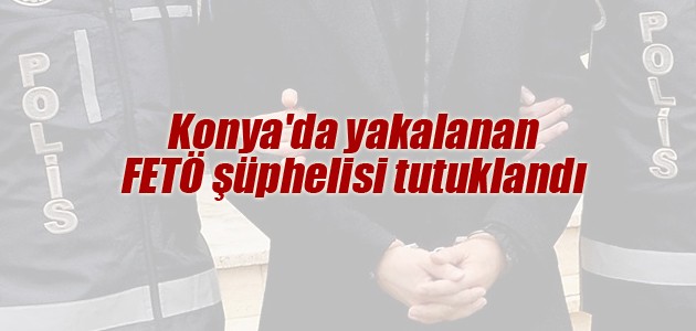 Konya’da yakalanan FETÖ şüphelisi tutuklandı