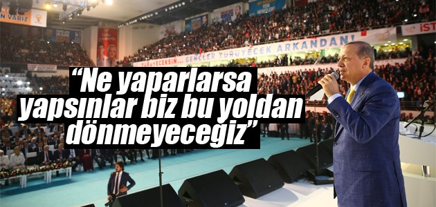 Cumhurbaşkanı Erdoğan: Ne yaparlarsa yapsınlar biz bu yoldan dönmeyeceğiz