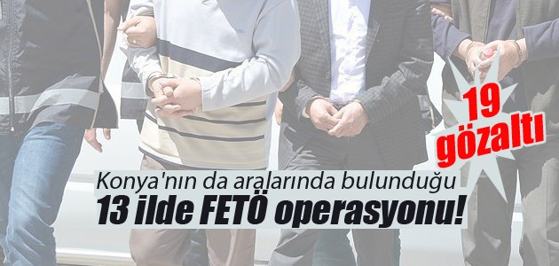 Konya’nın da aralarında bulunduğu 13 ilde FETÖ operasyonu! 19 gözaltı