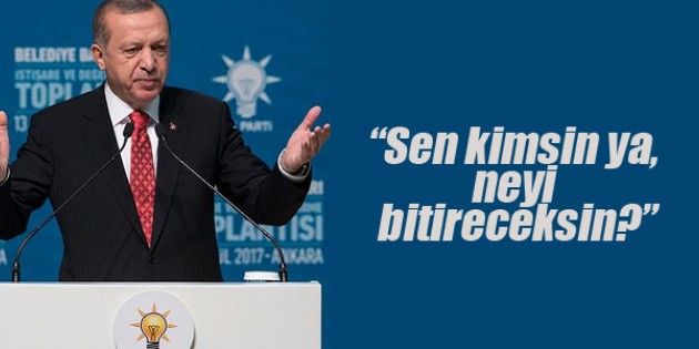 Cumhurbaşkanı Erdoğan:  Sen kimsin ya, neyi bitireceksin?