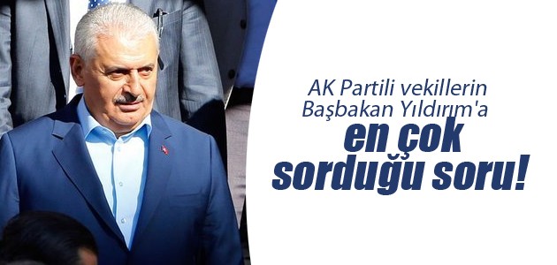 AK Partili vekillerin Başbakan Yıldırım’a en çok sorduğu soru!