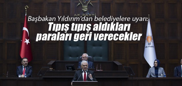 Başbakan Yıldırım’dan belediyelere uyarı: Tıpış tıpış aldıkları paraları geri verecekler