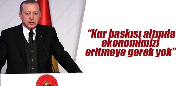 Erdoğan: Kur baskısı altında ekonomimizi eritmeye gerek yok