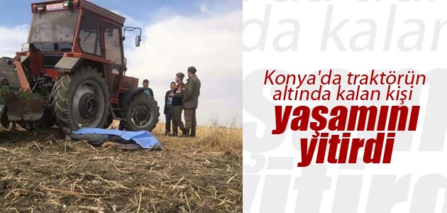 Konya’da traktörün altında kalan kişi yaşamını yitirdi