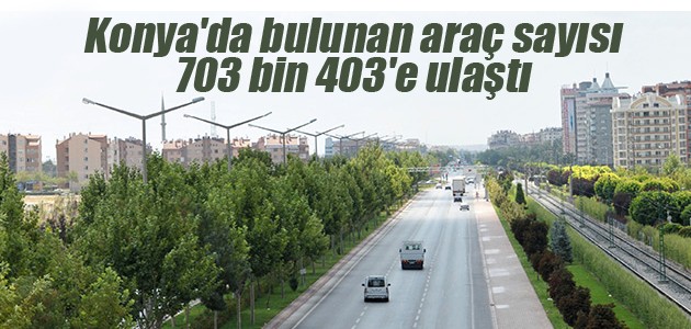 Konya’da bulunan araç sayısı 703 bin 403’e ulaştı