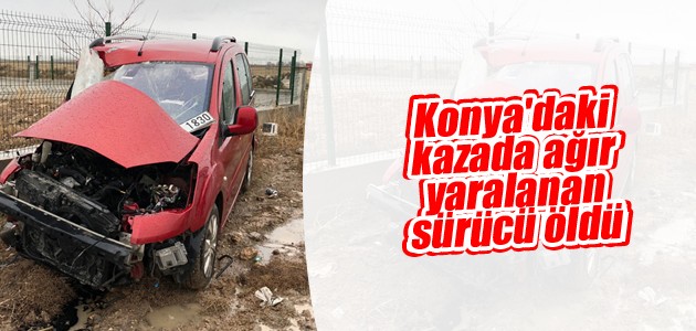 Konya’daki kazada ağır yaralanan sürücü öldü
