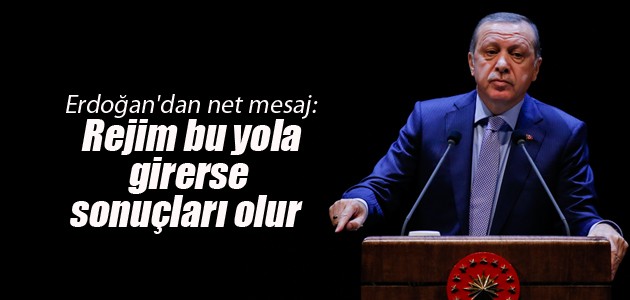 Erdoğan’dan net mesaj: Rejim bu yola girerse sonuçları olur