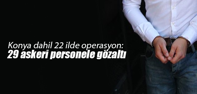 Konya dahil 22 ilde operasyon: 29 askeri personele gözaltı