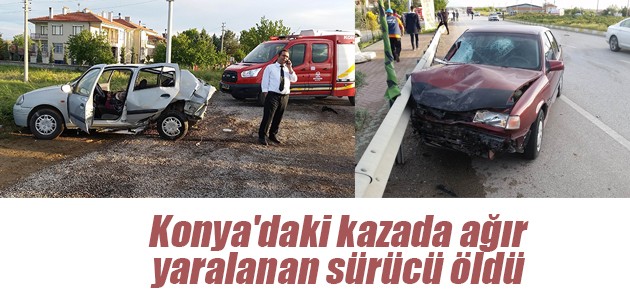 Konya’daki kazada ağır yaralanan sürücü öldü