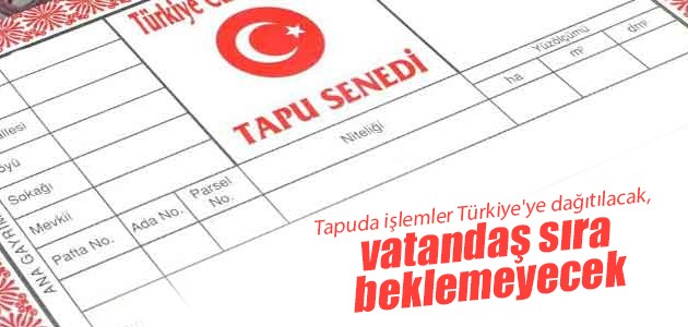 Tapuda işlemler Türkiye’ye dağıtılacak, vatandaş sıra beklemeyecek