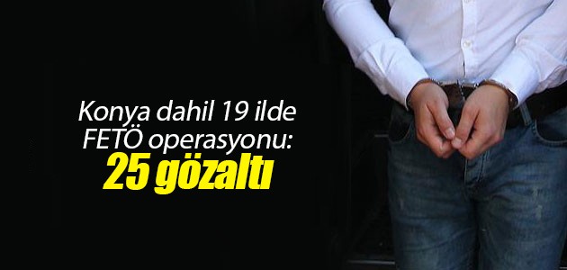 Konya dahil 19 ilde FETÖ operasyonu: 25 şüpheli yakalandı