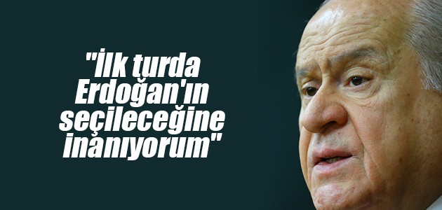 “İlk turda Erdoğan’ın seçileceğine inanıyorum“