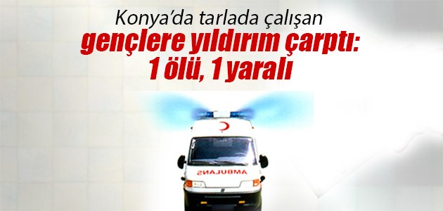 Konya’da tarlada çalışan gençlere yıldırım çarptı: 1 ölü, 1 yaralı