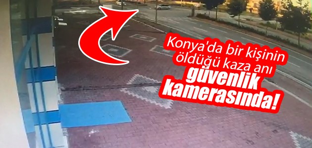 Konya’da bir kişinin öldüğü kaza anı güvenlik kamerasında!  VİDEO