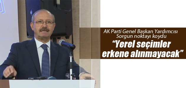 AK Parti Genel Başkan Yardımcısı Sorgun: ” Yerel seçimler erkene alınmayacak”