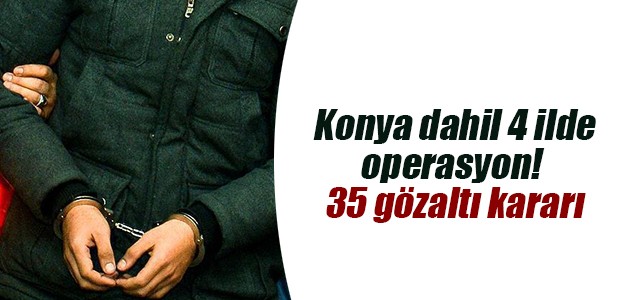 Konya dahil 4 ilde operasyon! 35 gözaltı kararı