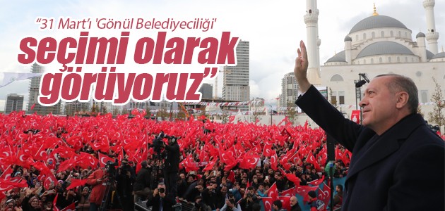 Cumhurbaşkanı Erdoğan: 31 Mart seçimlerini ’Gönül Belediyeciliği’ seçimi olarak görüyoruz