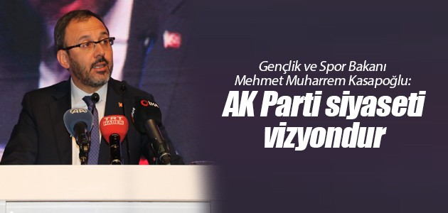 Gençlik ve Spor Bakanı Mehmet Muharrem Kasapoğlu: AK Parti siyaseti vizyondur