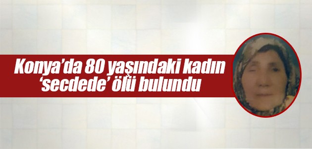 Konya’da 80 yaşındaki kadın ‘secdede’ ölü bulundu