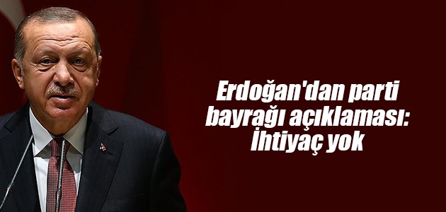 Erdoğan’dan parti bayrağı açıklaması: İhtiyaç yok