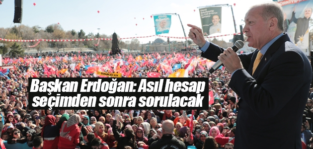 Başkan Erdoğan: Asıl hesap seçimden sonra sorulacak