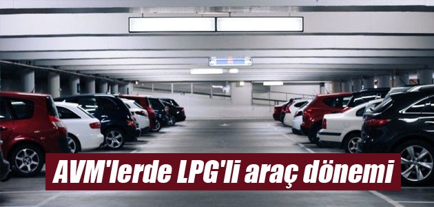 “AVM’ler, LPG’li araçların kapalı otoparklara girişini sağlayacak“