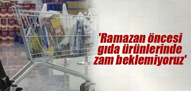 ’Ramazan öncesi gıda ürünlerinde zam beklemiyoruz’