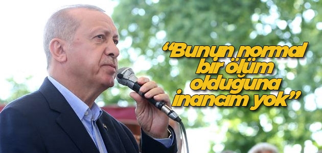 Cumhurbaşkanı Erdoğan: Bunun normal bir ölüm olduğuna inancım yok