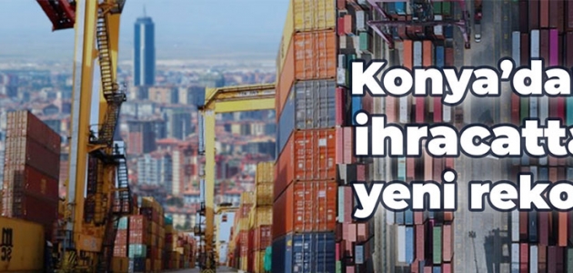  Konya’dan ihracatta yeni rekor      