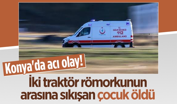 Konya'da acı olay! İki traktör römorkunun arasına sıkışan çocuk öldü