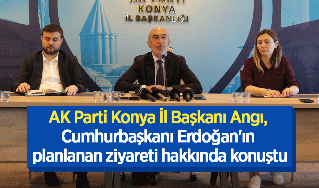 AK Parti Konya İl Başkanı Angı, Cumhurbaşkanı Erdoğan’ın planlanan ziyareti hakkında konuştu