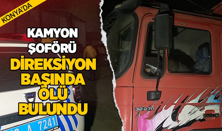 Konya’da kamyon şoförü direksiyon başında ölü bulundu!