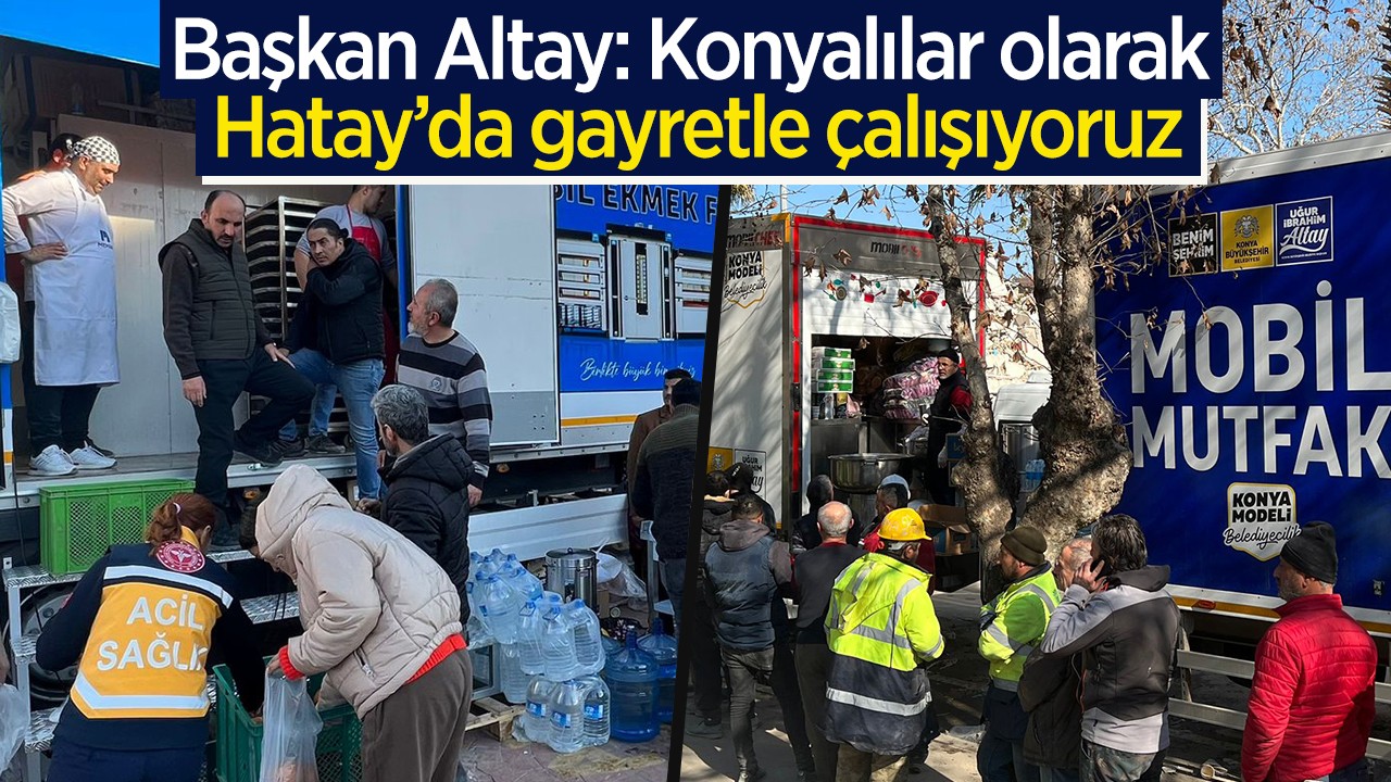 Başkan Altay: Konyalılar olarak Hatay’da gayretle çalışıyoruz