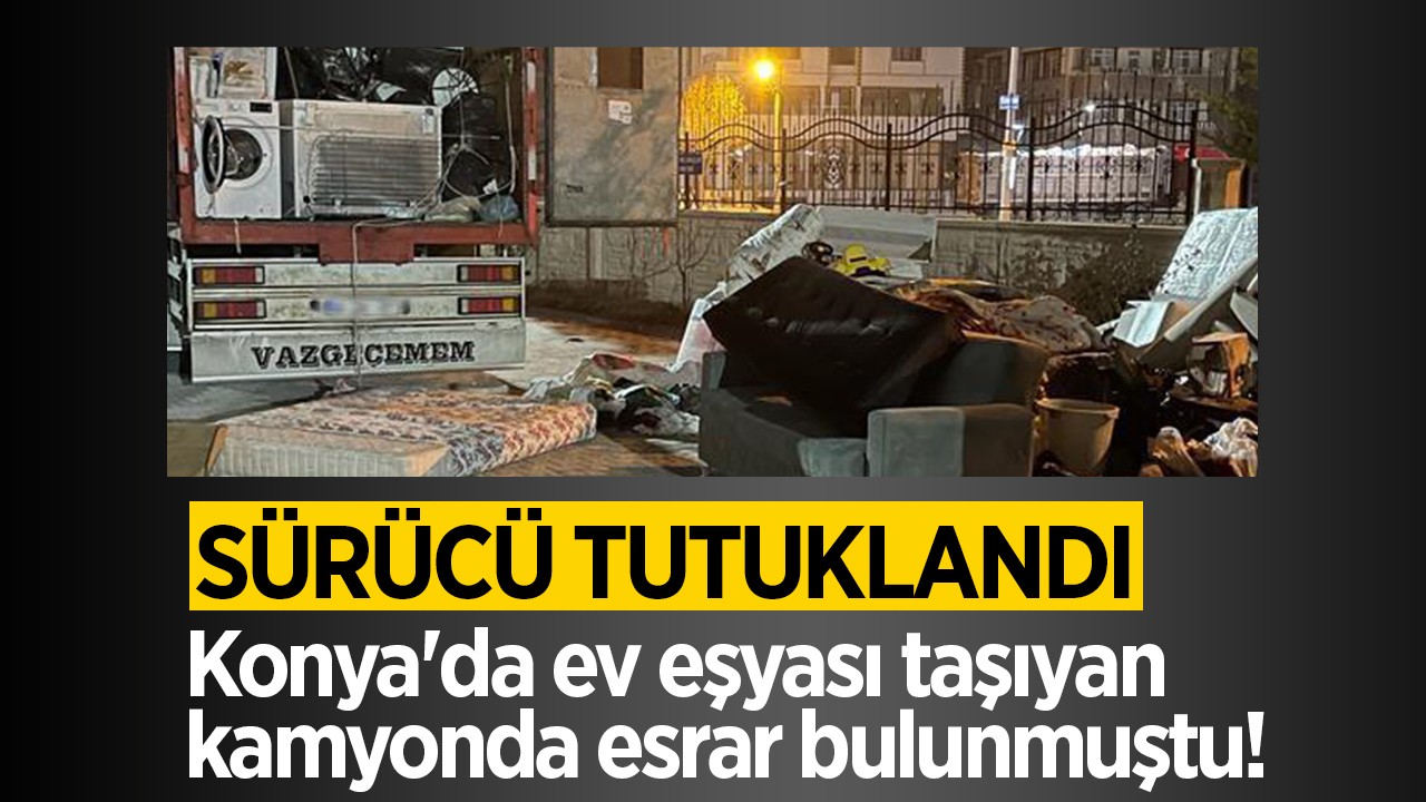 Konya'da ev eşyası taşıyan kamyonda esrar bulunmuştu! Sürücü tutuklandı