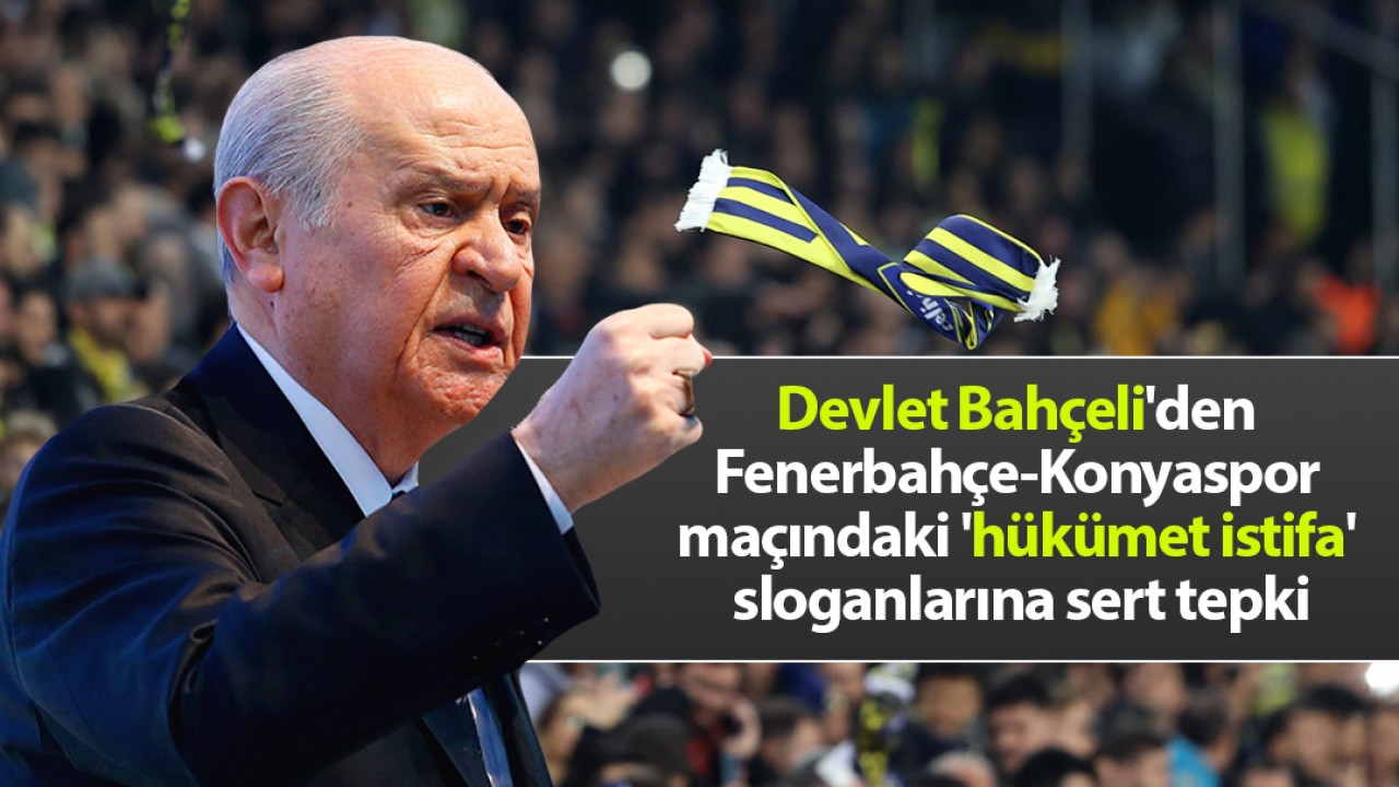 Devlet Bahçeli'den Fenerbahçe-Konyaspor maçındaki 'hükümet istifa' sloganlarına sert tepki