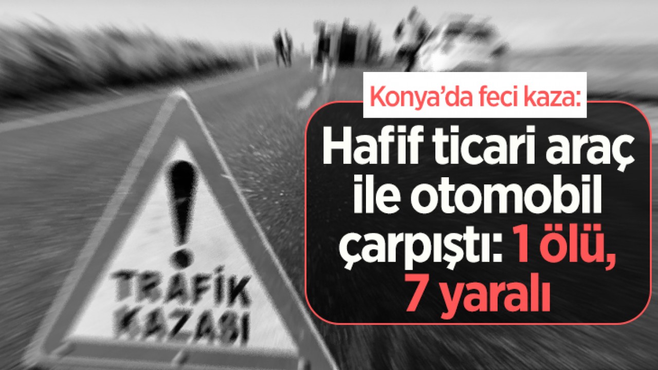 Konya’da feci kaza: Hafif ticari araç ile otomobil çarpıştı: 1 ölü, 7 yaralı