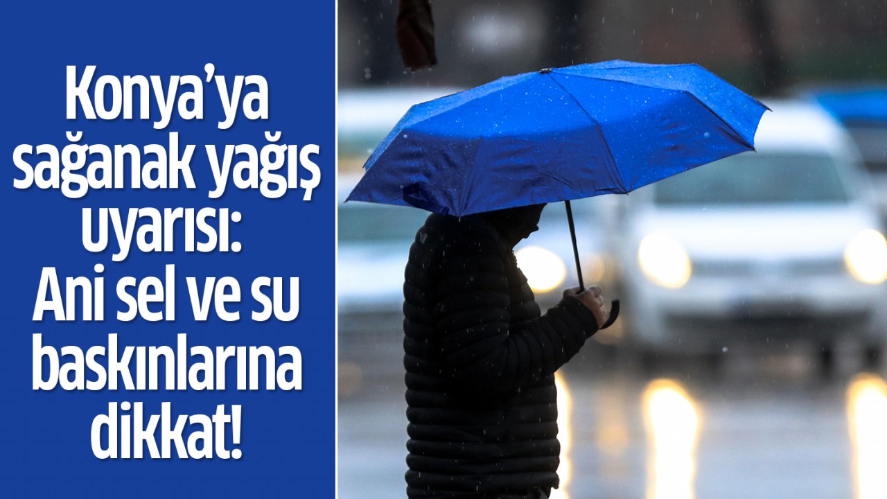 Konya’ya sağanak yağış uyarısı: Ani sel ve su baskınlarına dikkat