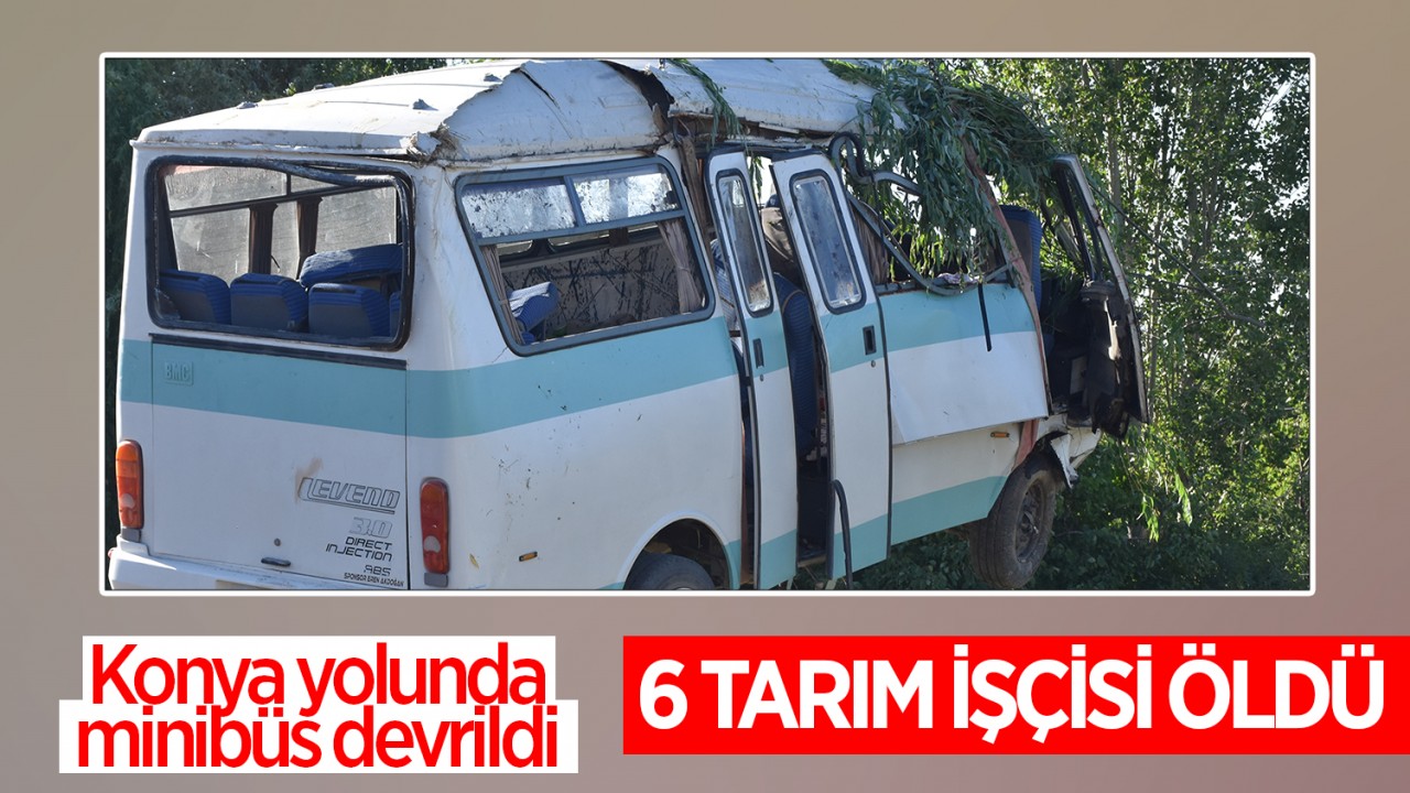 Konya yolunda devrilen minibüsteki 6 tarım işçisi öldü