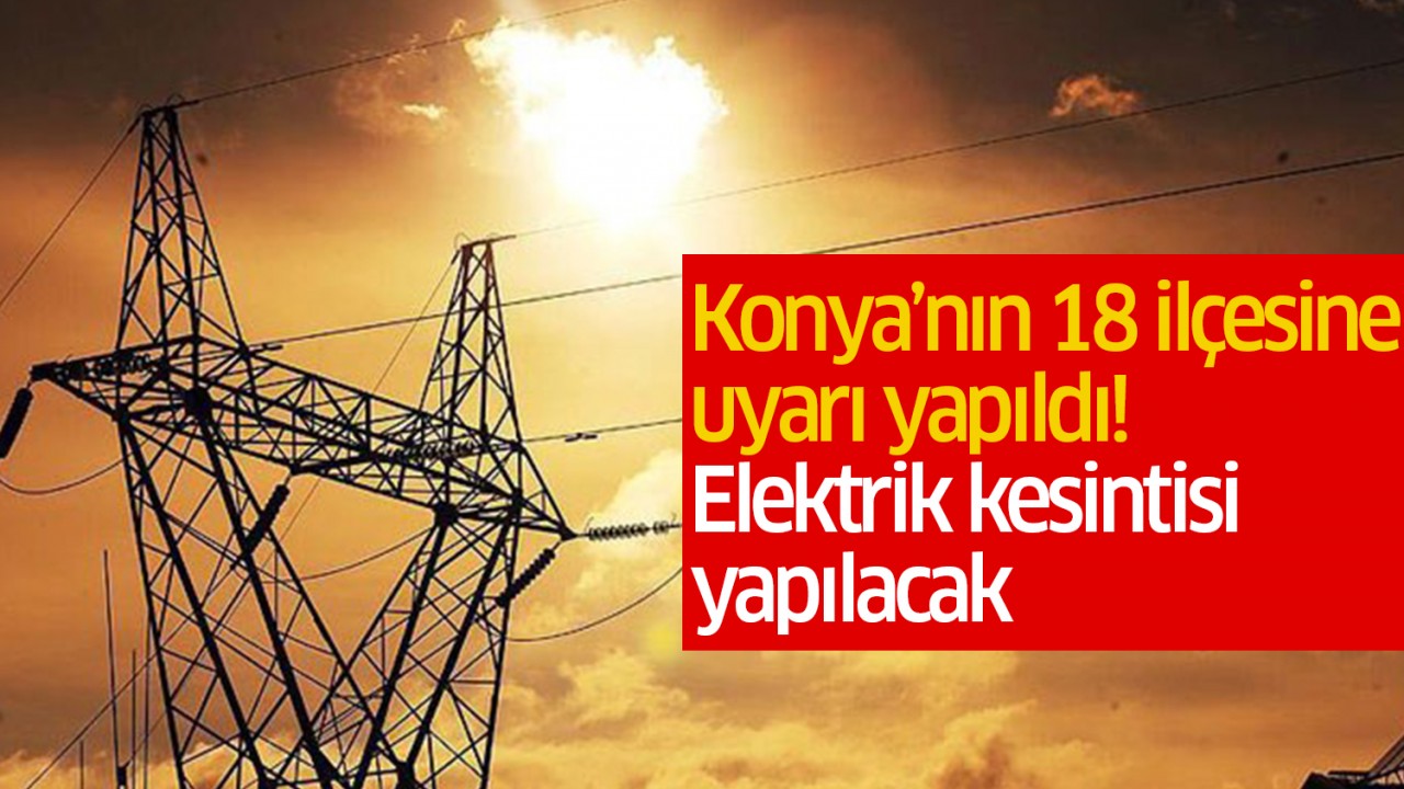 Konya’nın 18 ilçesine uyarı yapıldı! Elektrik kesintileri yapılacak