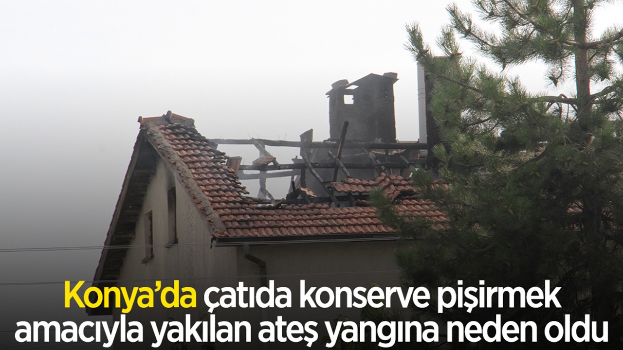 Konya'da çatıda konserve pişirmek amacıyla yakılan ateş yangına neden oldu