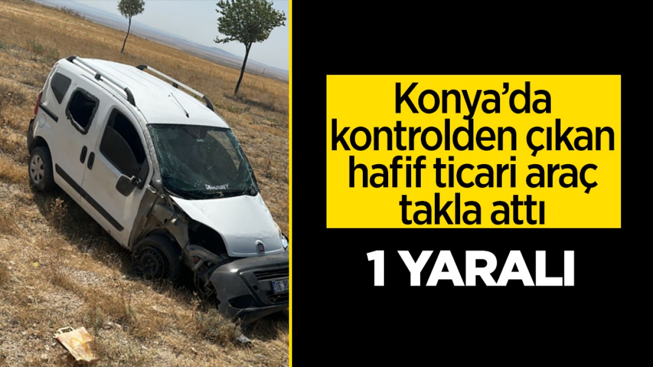 Konya’da kontrolden çıkan hafif ticari araç takla attı: 1 yaralı