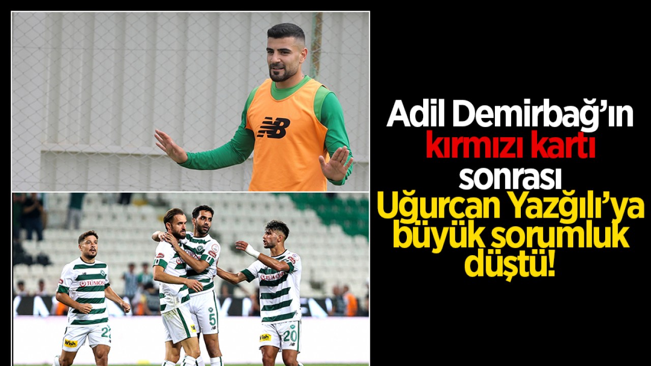 Konyaspor'da Adil Demirbağ'ın kırmızı kartı sonrası Uğurcan Yazğılı'ya büyük sorumluluk düştü