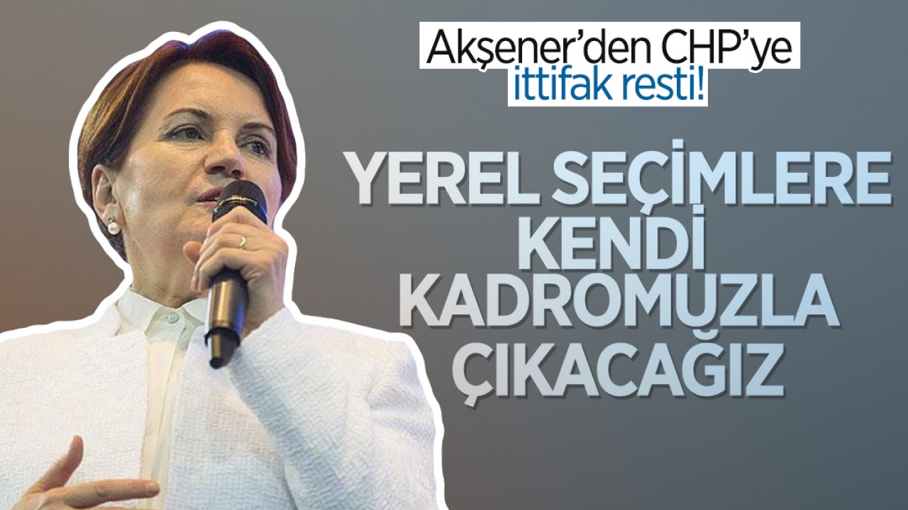 Akşener'den CHP'ye ittifak resti: Yerel seçimlere kendi kadromuzla çıkacağız